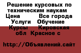 Решение курсовых по техническим наукам › Цена ­ 100 - Все города Услуги » Обучение. Курсы   . Кировская обл.,Красное с.